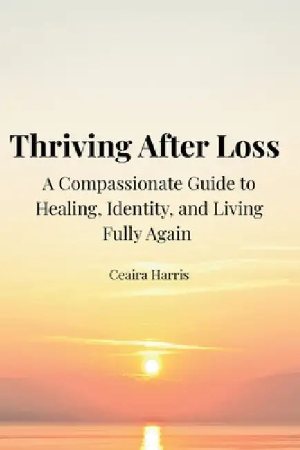 Thriving After Loss A Compassionate Guide to Healing, Identity, and Living Fully Again by Ceaira K. Harris