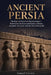 Ancient Persia: The Rise and Fall of the Persian Empire - From Cyrus the Great and Darius to Xerxes, Alexander the Great, and the Fall of Persepolis by Samuel Corwin