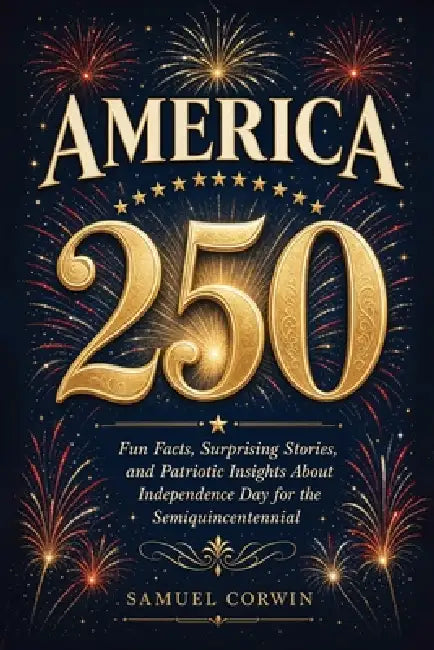 America 250: Fun Facts, Surprising Stories, and Patriotic Insights About Independence Day for the Semiquincentennial by Samuel Corwin