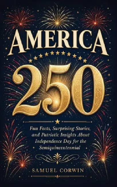America 250: Fun Facts, Surprising Stories, and Patriotic Insights About Independence Day for the Semiquincentennial by Samuel Corwin