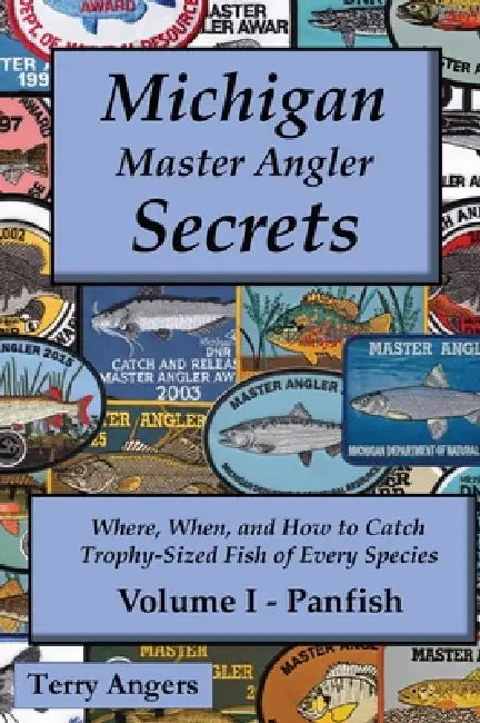 Michigan Master Angler Secrets - Volume I - Panfish: Where, When, and How to Catch Trophy-Sized Fish of Every Species by Terry Angers