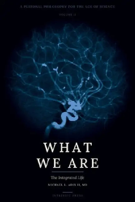 What We Are: A Personal Philosophy for the Age of Science - Volume II - The Integrated Life by Michael L. Adix