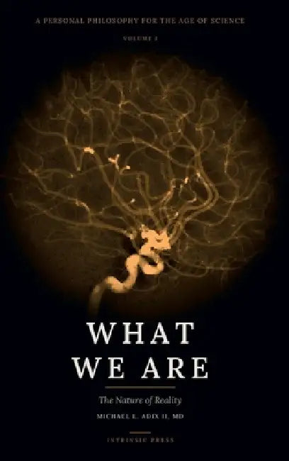 What We Are: A Personal Philosophy for the Age of Science - Volume I - The Nature of Reality by Michael L. Adix