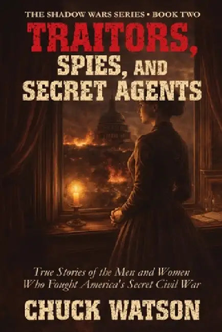 Traitors, Spies, and Secret Agents: True Stories of the Men and Women Who Fought America's Secret Civil War by Chuck Watson