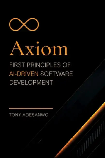 Axiom: First Principles of AI-Driven Software Development by Tony Adesanwo