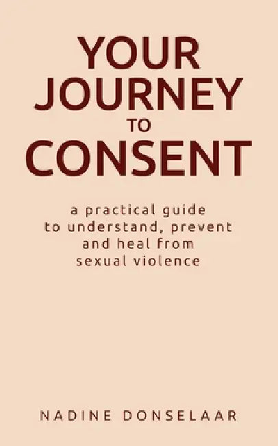 Your Journey to Consent: A Practical Guide to Understand, Prevent and Heal From Sexual Violence by Nadine Donselaar
