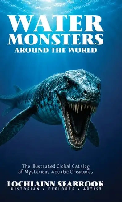 Water Monsters Around the World: The Illustrated Global Catalog of Mysterious Aquatic Creatures by Lochlainn Seabrook