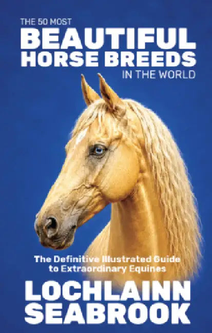 The 50 Most Beautiful Horse Breeds in the World: The Definitive Illustrated Guide to Extraordinary Equines by Lochlainn Seabrook