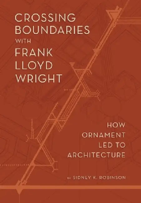 Crossing Boundaries with Frank Lloyd Wright: How Ornament Led to Architecture by Sidney K. Robinson