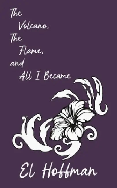 The Volcano, The Flame, and All I Became by El Hoffman