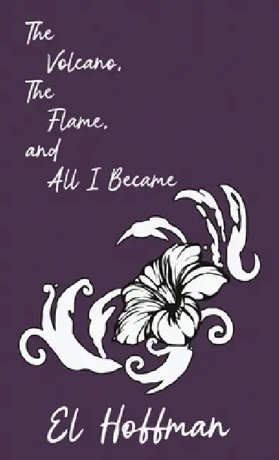 The Volcano, The Flame, and All I Became by El Hoffman