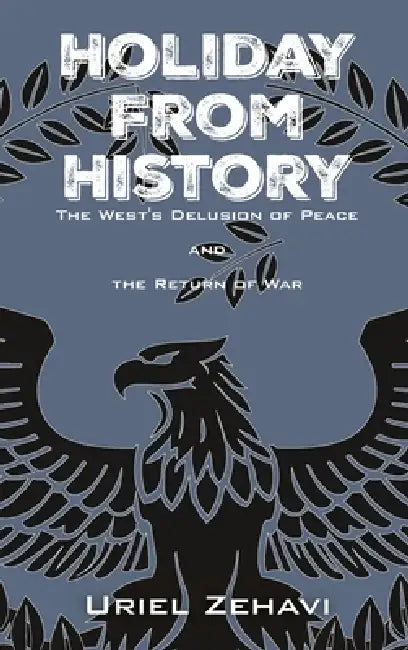 Holiday From History: The West's Delusion of Peace and the Return of War by Uriel Zehavi