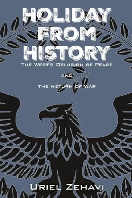 Holiday From History: The West's Delusion of Peace and the Return of War by Uriel Zehavi