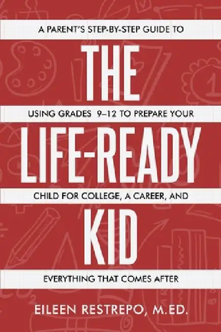 The Life-Ready Kid: A Parent's Step-by-Step Guide to Using Grades 9-12 to Prepare Your Child for College, a Career, and Everything That Comes After by Eileen Restrepo