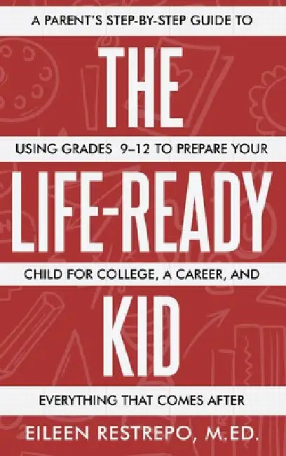 The Life-Ready Kid: A Parent's Step-by-Step Guide to Using Grades 9-12 to Prepare Your Child for College, a Career, and Everything That Comes After by Eileen Restrepo