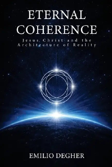 Eternal Coherence: Jesus Christ and the Architecture of Reality by Emilio Degher