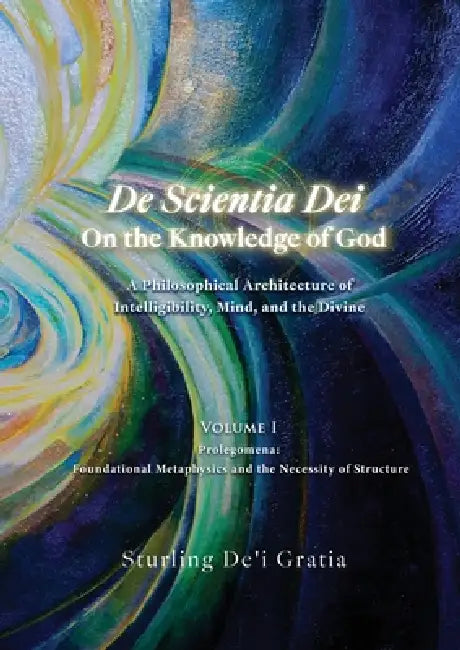 De Scientia Dei - On the Knowledge of God - A Philosophical Architecture of Intelligibility, Mind, and the Divine: Volume 1: Prolegomena: Foundational by Sturling De'i Gratia, Mohamad Al-Hakim, Dali Wu