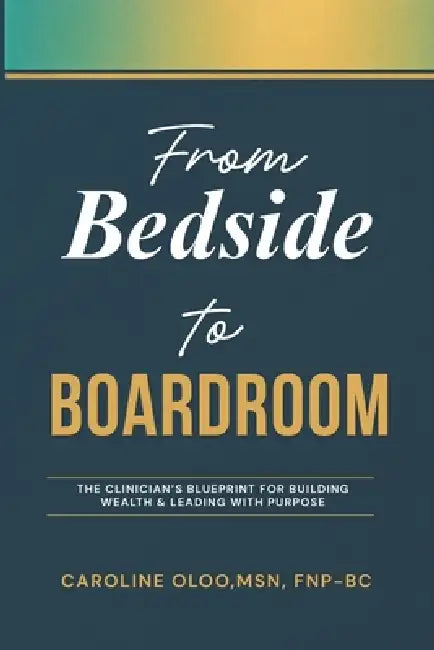 From Bedside to Boardroom: The clinician blueprint for building wealth and leading with purpose by Caroline Oloo