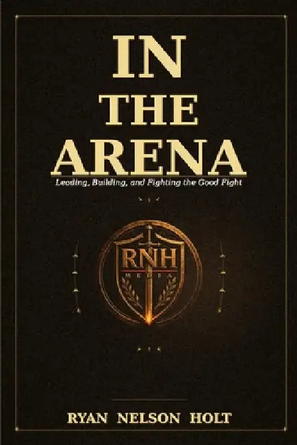 In the Arena: Leading, Building, and Fighting the Good Fight by Ryan Nelson Holt
