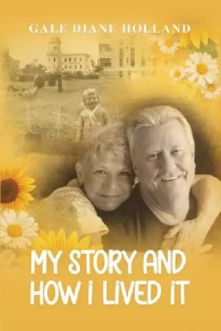 My Story and How I Lived It: Live life to the fullest, treasure the journey, and cherish the people in it by Gale Diane Holland