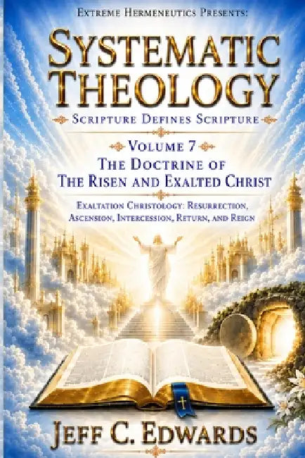Systematic Theology Scripture Defines Scripture Volume 7: The Doctrine of the Risen and Exalted Christ: Exaltation Christology: Resurrection, Ascensio by Jeff C. Edwards