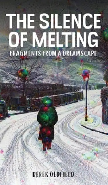 The Silence of Melting: Fragments from a Dreamscape by Derek Oldfield