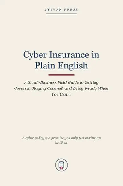Cyber Insurance in Plain English: A Small-Business Field Guide to Getting Covered, Staying Covered, and Being Ready When You Claim by Sylvan Press