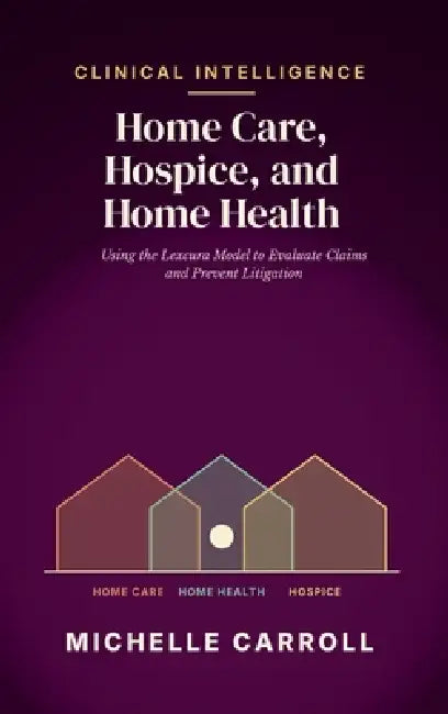 Clinical Intelligence in Home Care, Hospice, and Home Health: Using the Lexcura Model to Evaluate Claims and Prevent Litigation by Michelle Carroll