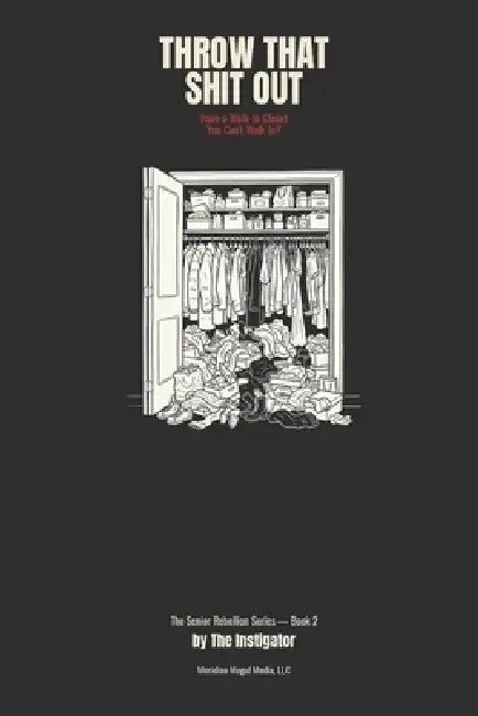 Throw that Shit Out: A Downsizing & Decluttering Guide for Seniors with Attitude by The Instigator