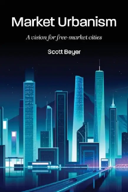 Market Urbanism: A vision for free-market cities by Scott Beyer