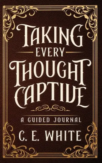 Taking Every Thought Captive: A Guided Journal by C. E. White