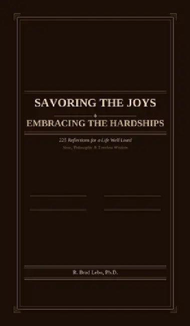 Savoring the Joys, Embracing the Hardships: 225 Reflections for a Life Well Lived by R. Brad Lebo
