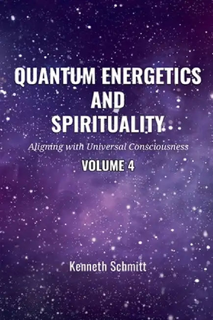 Quantum Energetics and Spirituality Volume 4: Aligning with Universal Consciousness by Kenneth Schmitt