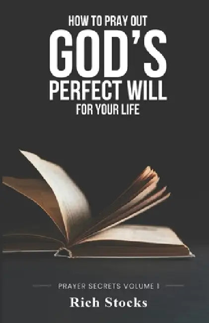 How to Pray Out God's Perfect Will for Your Life: Prayer Secrets Volume 1 by Rich Stocks