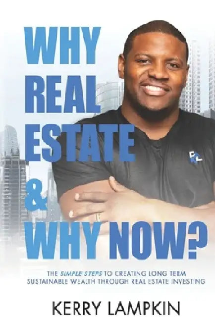 Why Real Estate & Why Now?: The Simple Steps to Creating Long Term Sustainable Wealth Through Real Estate Investing by Kerry Lampkin