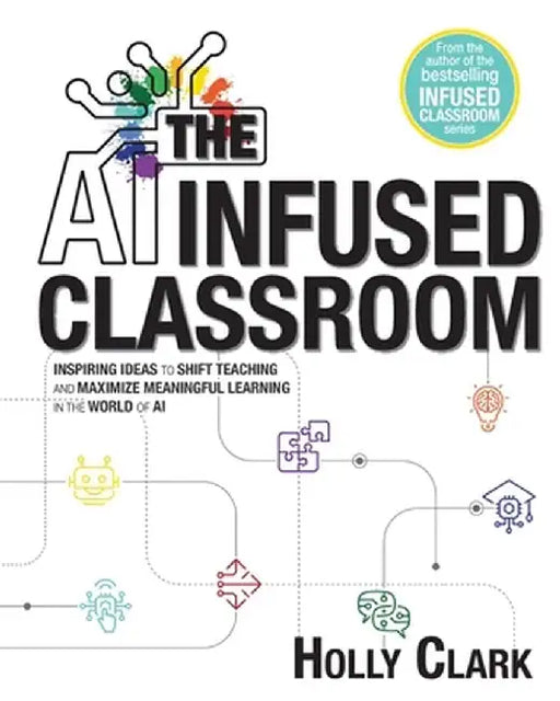 The AI Infused Classroom: Inspiring Ideas to Shift Teaching and Maximize Meaningful Learning in the World of AI by Holly Clark