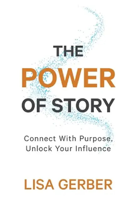 The Power of Story: Connect With Purpose, Unlock Your Influence by Lisa Gerber