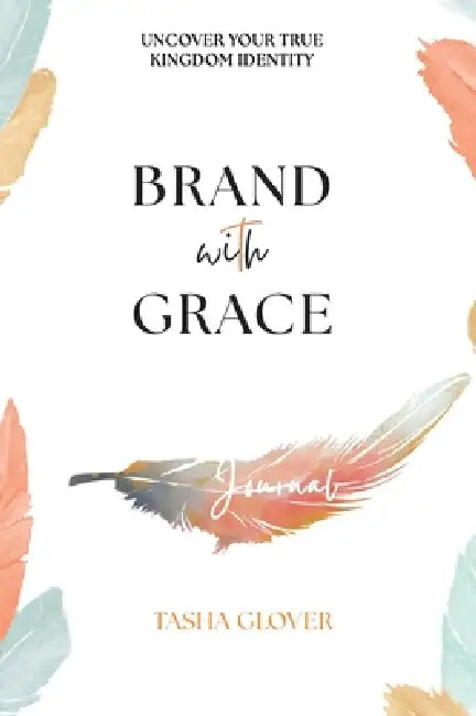 Brand With Grace Journal: Uncover Your True Kingdom Identity by Tasha Glover