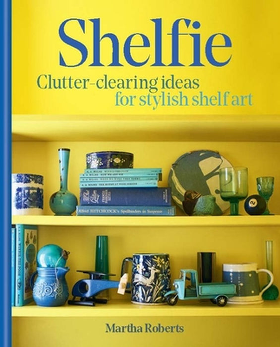 Shelfie: Clutter-Clearing Ideas for Stylish Shelf Art by Martha Roberts