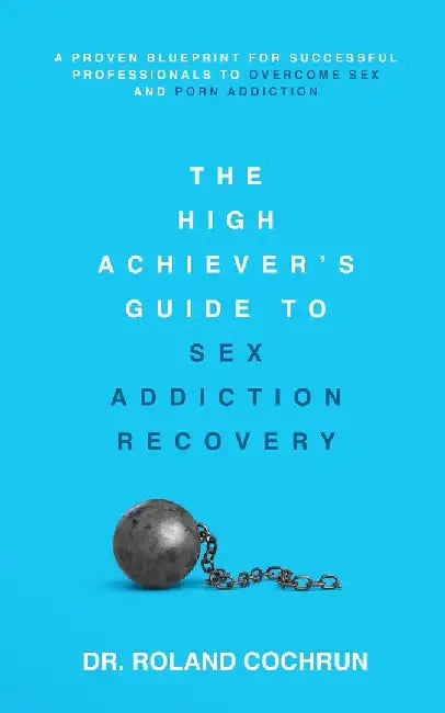 The High Achiever's Guide to Sex Addiction Recovery: A Proven Blueprint for Successful Professionals to Overcome Sex and Porn Addiction by Roland Cochrun