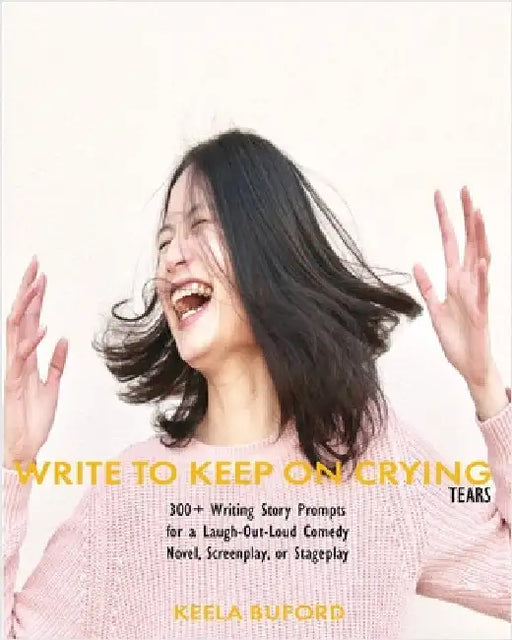 Write to Keep On Crying (TEARS!): 300-Plus Writing Story Prompts for a Laugh-Out-Loud Comedy Novel, Screenplay, or Stageplay by Buford, Hakeela