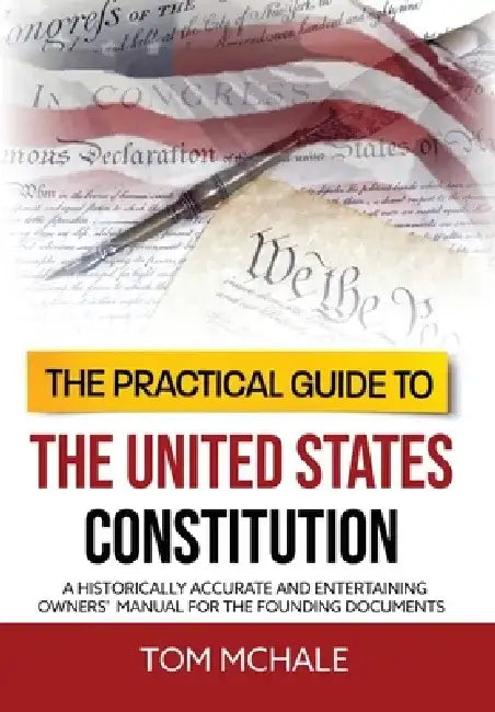 The Practical Guide to the United States Constitution: A Historically Accurate and Entertaining Owners' Manual For the Founding Documents by Tom McHale