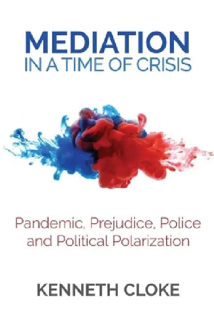 Mediation in a Time of Crisis: Pandemic, Prejudice, Police, and Political Polarization by Kenneth Cloke