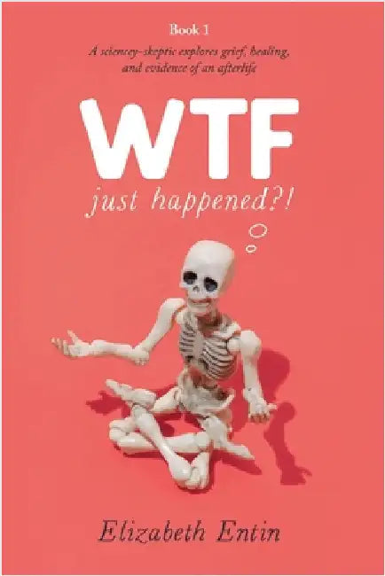 WTF Just Happened?!: A Sciencey Skeptic Explores Grief, Healing, and Evidence of an Afterlife. by Elizabeth Entin