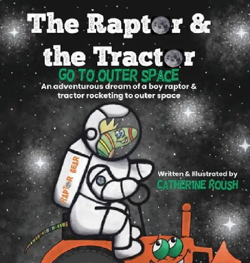 The Raptor & the Tractor Go to Outer Space: An adventurous dream of a boy raptor and tractor rocketing to outer space by Catherine Roush