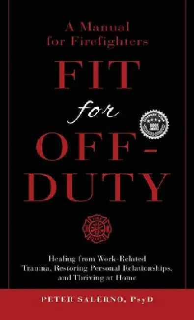Fit For Off-Duty: A Manual for Firefighters: Healing from Work-Related Trauma, Restoring Personal Relationships, and Thriving at Home by Peter Salerno