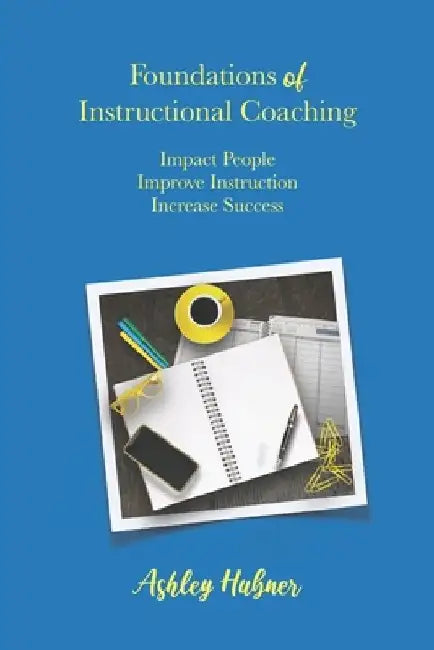 Foundations of Instructional Coaching: Impact People, Improve Instruction, Increase Success by Ashley Hubner