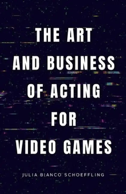 The Art and Business of Acting for Video Games by Julia Bianco Schoeffling
