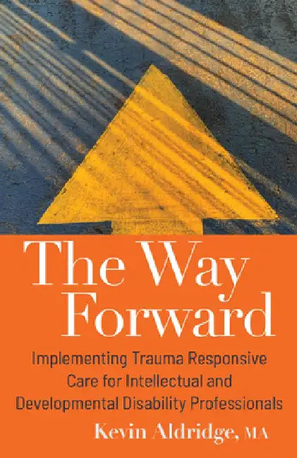 The Way Forward: Implementing Trauma Responsive Care for Intellectual and Developmental Disability Professionals by Kevin Aldridge