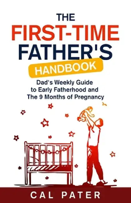 The First-Time Father's Handbook: Dad's Weekly Guide To Early Fatherhood and The 9 Months of Pregnancy by Cal Pater